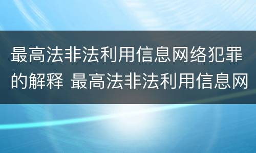 最高法非法利用信息网络犯罪的解释 最高法非法利用信息网络犯罪的解释是