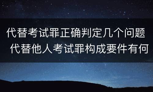 代替考试罪正确判定几个问题 代替他人考试罪构成要件有何规定