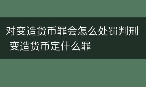 对变造货币罪会怎么处罚判刑 变造货币定什么罪