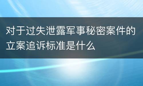 对于过失泄露军事秘密案件的立案追诉标准是什么