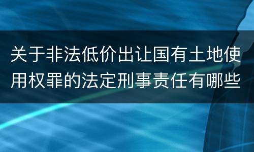 关于非法低价出让国有土地使用权罪的法定刑事责任有哪些