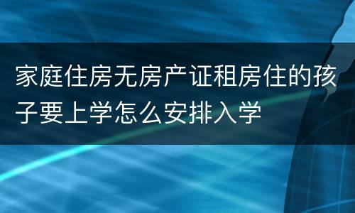 家庭住房无房产证租房住的孩子要上学怎么安排入学