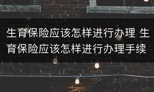 生育保险应该怎样进行办理 生育保险应该怎样进行办理手续