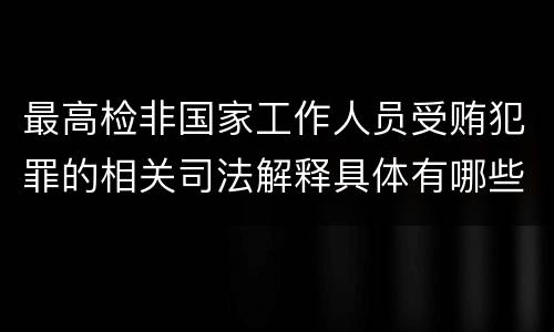 最高检非国家工作人员受贿犯罪的相关司法解释具体有哪些重要内容