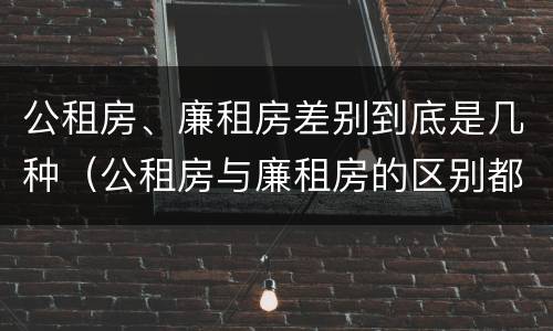 公租房、廉租房差别到底是几种（公租房与廉租房的区别都在此,别再搞错了!）