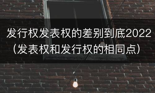 发行权发表权的差别到底2022（发表权和发行权的相同点）