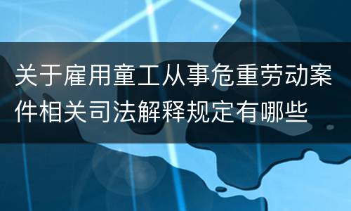 关于雇用童工从事危重劳动案件相关司法解释规定有哪些