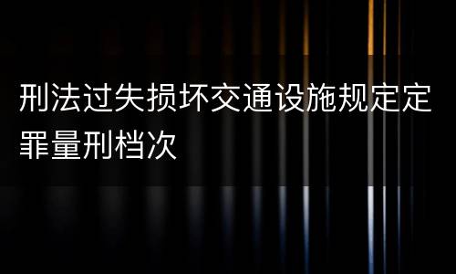 刑法过失损坏交通设施规定定罪量刑档次