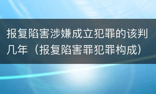 报复陷害涉嫌成立犯罪的该判几年（报复陷害罪犯罪构成）