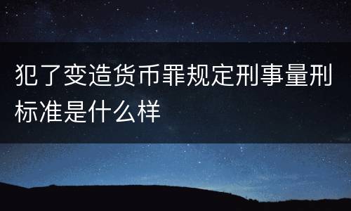 犯了变造货币罪规定刑事量刑标准是什么样