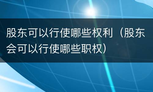 股东可以行使哪些权利（股东会可以行使哪些职权）