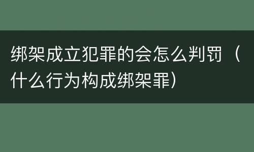 绑架成立犯罪的会怎么判罚（什么行为构成绑架罪）