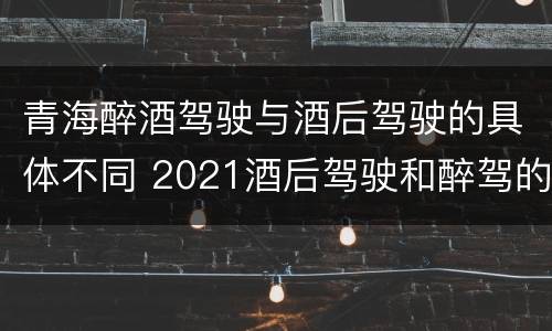 青海醉酒驾驶与酒后驾驶的具体不同 2021酒后驾驶和醉驾的区别