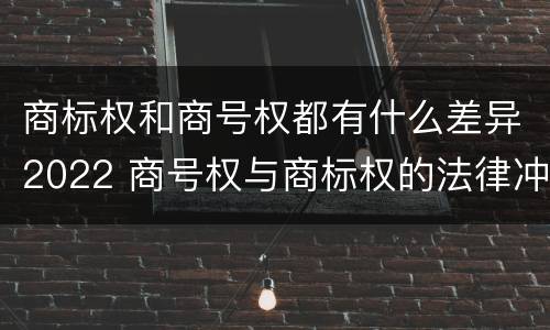 商标权和商号权都有什么差异2022 商号权与商标权的法律冲突与解决