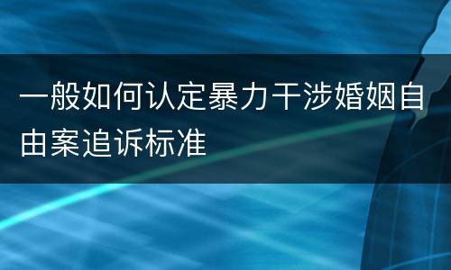 一般如何认定暴力干涉婚姻自由案追诉标准