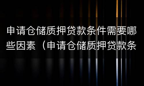 申请仓储质押贷款条件需要哪些因素（申请仓储质押贷款条件需要哪些因素和条件）