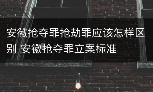 安徽抢夺罪抢劫罪应该怎样区别 安徽抢夺罪立案标准