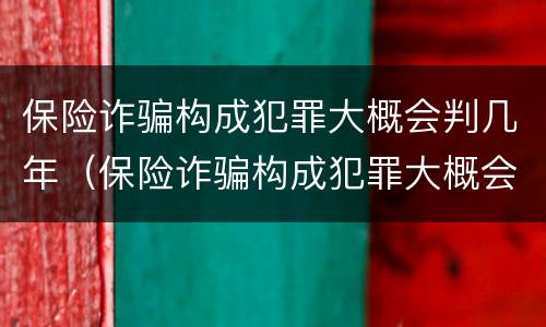 保险诈骗构成犯罪大概会判几年（保险诈骗构成犯罪大概会判几年缓刑）