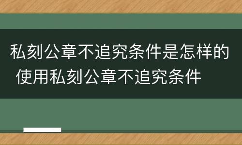 私刻公章不追究条件是怎样的 使用私刻公章不追究条件