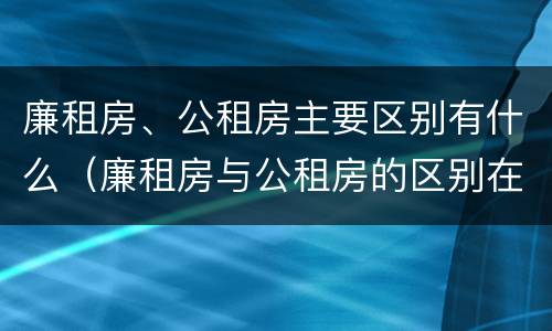 廉租房、公租房主要区别有什么（廉租房与公租房的区别在哪里）