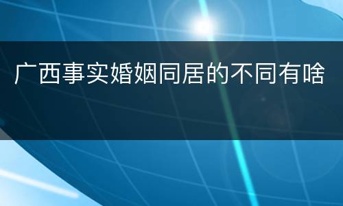 广西事实婚姻同居的不同有啥