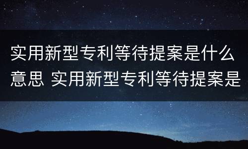 实用新型专利等待提案是什么意思 实用新型专利等待提案是什么意思?