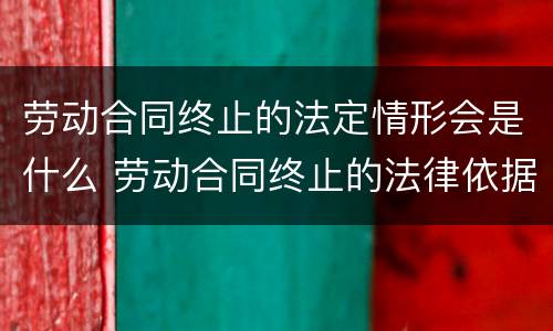 劳动合同终止的法定情形会是什么 劳动合同终止的法律依据