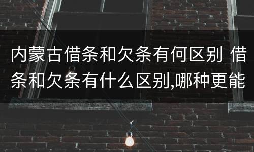 内蒙古借条和欠条有何区别 借条和欠条有什么区别,哪种更能有效保护债权人?