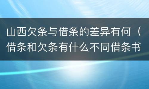 山西欠条与借条的差异有何（借条和欠条有什么不同借条书写）