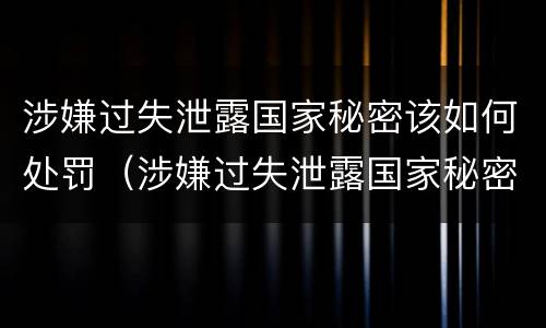 涉嫌过失泄露国家秘密该如何处罚（涉嫌过失泄露国家秘密罪）