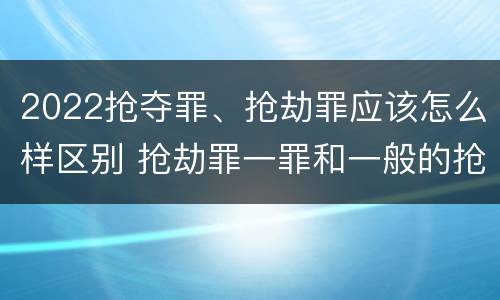 2022抢夺罪、抢劫罪应该怎么样区别 抢劫罪一罪和一般的抢劫罪