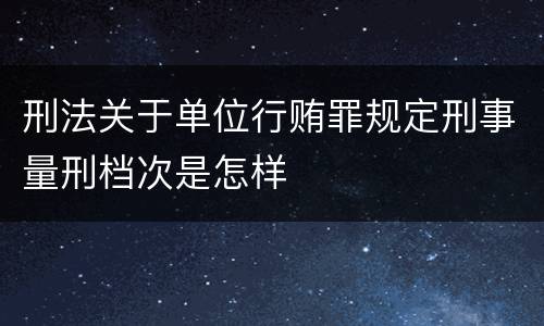 刑法关于单位行贿罪规定刑事量刑档次是怎样