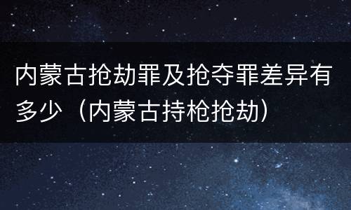 内蒙古抢劫罪及抢夺罪差异有多少（内蒙古持枪抢劫）