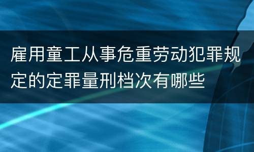 雇用童工从事危重劳动犯罪规定的定罪量刑档次有哪些