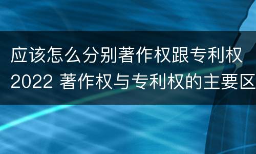 应该怎么分别著作权跟专利权2022 著作权与专利权的主要区别是什么?