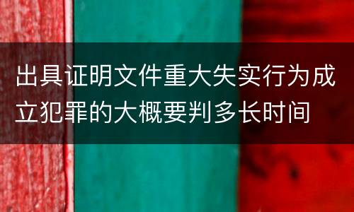 出具证明文件重大失实行为成立犯罪的大概要判多长时间