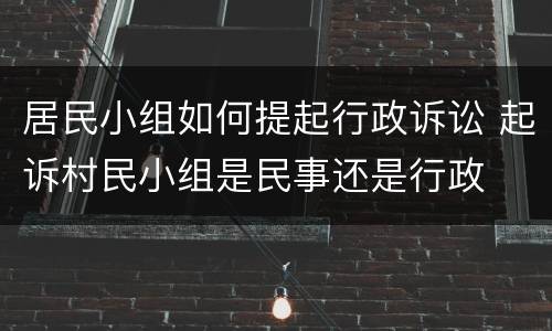 居民小组如何提起行政诉讼 起诉村民小组是民事还是行政