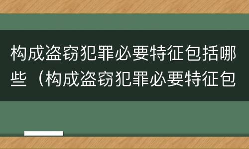 构成盗窃犯罪必要特征包括哪些（构成盗窃犯罪必要特征包括哪些内容）