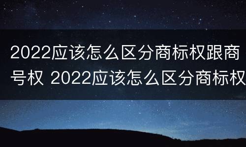 2022应该怎么区分商标权跟商号权 2022应该怎么区分商标权跟商号权的区别