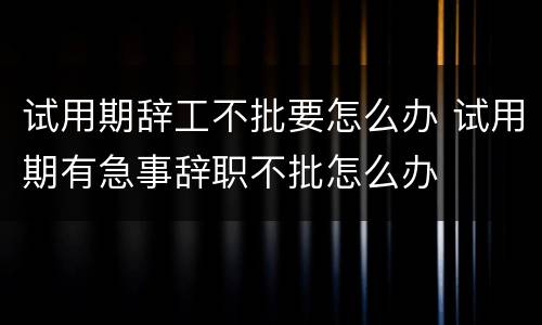 试用期辞工不批要怎么办 试用期有急事辞职不批怎么办