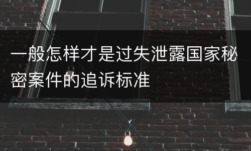 一般怎样才是过失泄露国家秘密案件的追诉标准