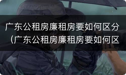 广东公租房廉租房要如何区分（广东公租房廉租房要如何区分等级）