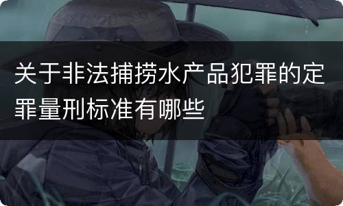 关于非法捕捞水产品犯罪的定罪量刑标准有哪些