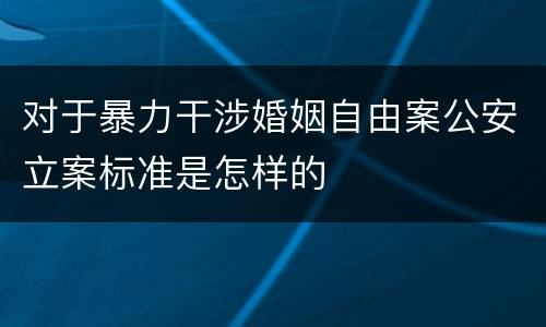 对于暴力干涉婚姻自由案公安立案标准是怎样的