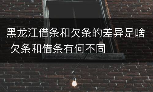 黑龙江借条和欠条的差异是啥 欠条和借条有何不同