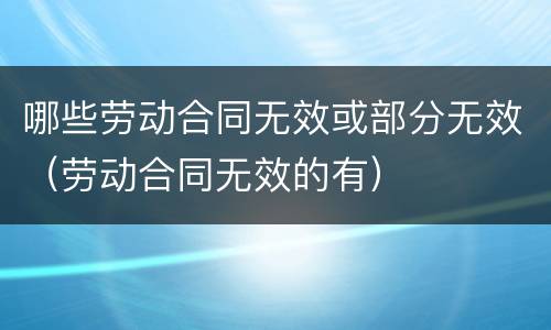 哪些劳动合同无效或部分无效（劳动合同无效的有）