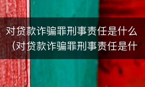 对贷款诈骗罪刑事责任是什么（对贷款诈骗罪刑事责任是什么处罚）