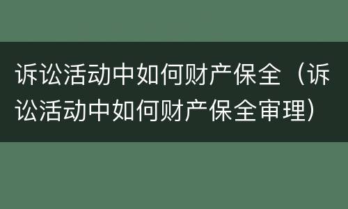 诉讼活动中如何财产保全（诉讼活动中如何财产保全审理）