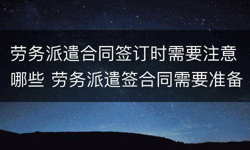 劳务派遣合同签订时需要注意哪些 劳务派遣签合同需要准备什么资料