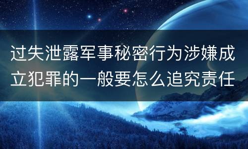 过失泄露军事秘密行为涉嫌成立犯罪的一般要怎么追究责任